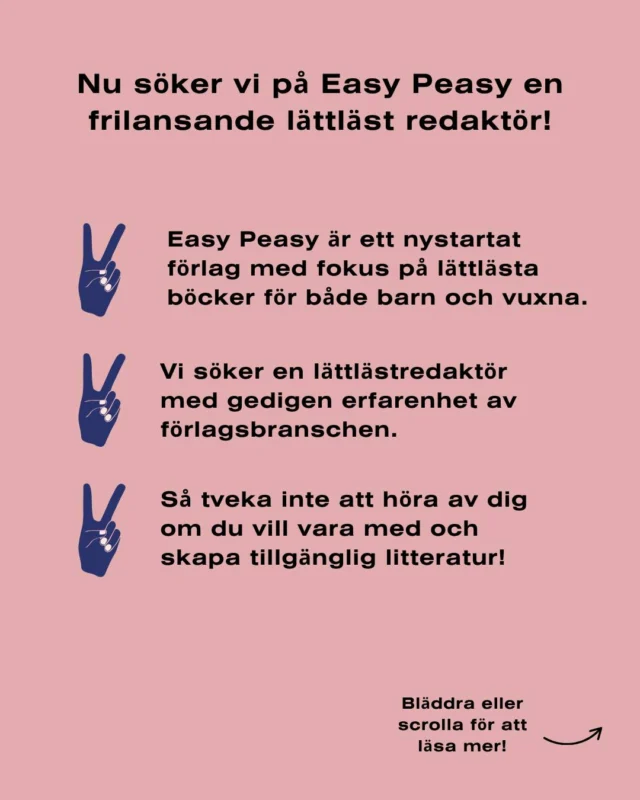📚 Frilansande lättlästredaktör sökes!
Vill du vara med och skapa litteratur som alla kan läsa och ta till sig?

Easy Peasy Publishing söker en erfaren frilansredaktör med passion för lättläst, tillgänglighet och bokskapande från ax till limpa. 
Vi är ett nystartat förlag som vill få fler att läsa mer – oavsett bakgrund eller läsnivå. 💛

🔎 Vi söker dig som:
✔ Har erfarenhet av lättlästa texter
✔ Kan jobba självständigt från manus till tryck
✔ Behärskar InDesign, Photoshop & prepress
✔ Är noggrann, kommunikativ och gillar samarbete

✨ Vad vi erbjuder:
– Meningsfulla projekt
– Frihet och kreativt inflytande
– Ett passionerat team med stora hjärtan

💥 Låter det som något för dig?
👉 Läs mer på easypeasypublishing.se
📩 Hör av dig – vi ser fram emot att höra från dig!
Mejla till lena.maria@easypeasustudios.com

/Lina Nordstrand & Lena Maria Nordstrand

#lättläst #jobbamedböcker #förlagsliv #frilansredaktör #tillgängliglitteratur #easypeasypublishing